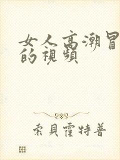 女人高潮冒白浆的视频