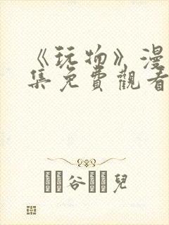 《玩物》漫画全集免费观看下拉式