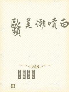 欧美潮喷白浆视频