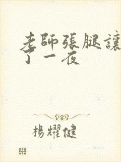 老师张腿让我爽了一夜