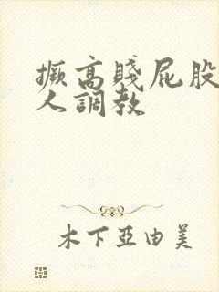 撅高贱屁股求主人调教