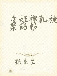 虞姬裸乳被爆白浆的动