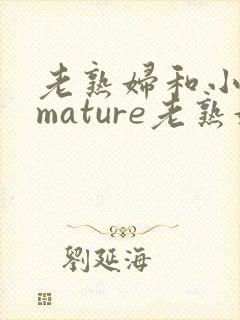 老熟妇和小伙子mature老熟妇e