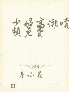 少妇高潮喷水视频免费