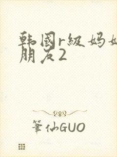 韩国r级妈妈的朋友2
