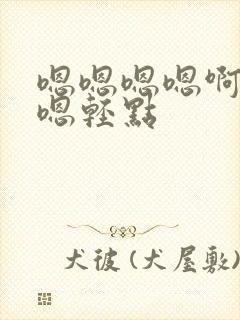 嗯嗯嗯嗯啊啊啊嗯轻点