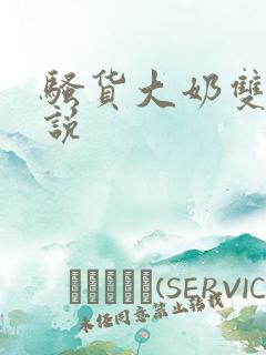 骚货大奶双性小说