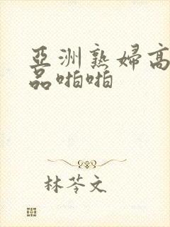 亚洲熟妇高潮精品啪啪