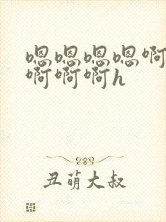 嗯嗯嗯嗯啊啊啊啊啊啊h