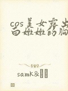 cos美女露出白嫩嫩的胸给男人摸