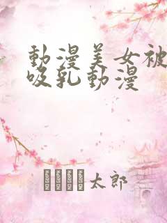 动漫美女被奶头吸乳动漫