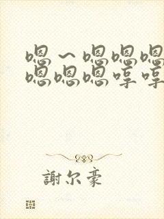 嗯~嗯嗯嗯嗯嗯嗯嗯嗯哼哼哼哼哼哼