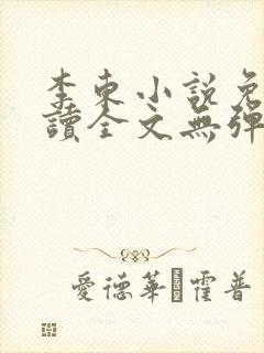 李东小说免费阅读全文无弹窗