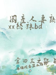 国产人妻熟女ⅹxx丝袜bd