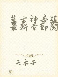 万古神帝张若尘最新章节阅