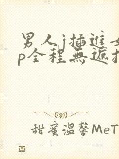 男人j插进女人p全程无遮挡