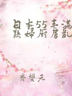 日本55丰满老熟妇厨房乱