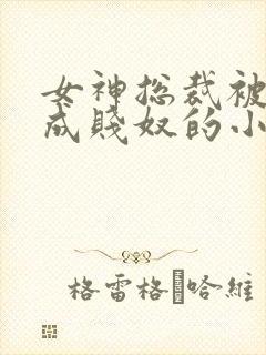 女神总裁被调教成贱奴的小说