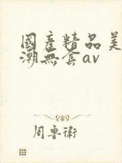 国产精品美女高潮无套av