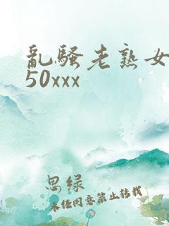 乱骚老熟女成熟50xxx