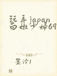 玩弄japan白嫩少妇69