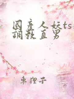 国产人妖ts猛调教直男