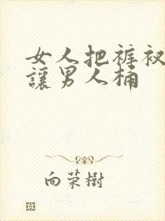 女人把裤衩脱了让男人桶