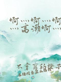 啊灬啊灬啊灬快灬高潮啊灬水