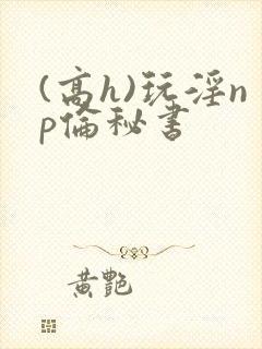 (高h)玩淫np伦秘书