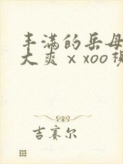 丰满的岳母被粗大爽ⅹxoo视频