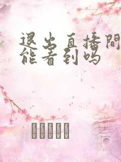 退出直播间主播能看到吗