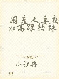 国产人妻熟女ⅹxx高跟丝袜网站