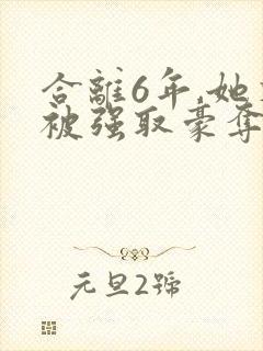 合离6年,她又被强取豪夺