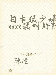 日本猛少妇色xxxxx猛叫册除