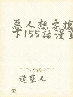 恶人想要抢救一下155话漫画免费下拉式