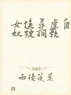 女侠寻虐自愿做奴被调教