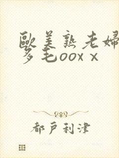 欧美熟老妇人b多毛ooxⅹ