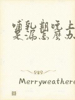 哺乳期晚上奶总是漏怎么办