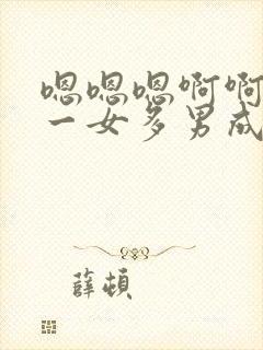 嗯嗯嗯啊啊啊啊一女多男成人h爽文