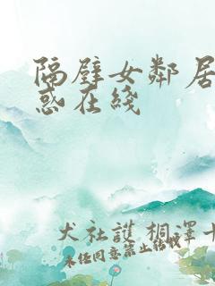 隔壁女邻居的诱惑在线