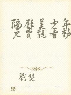 隔壁美少年哥哥免费观看动漫版全集