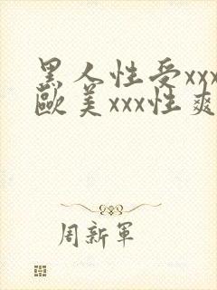 黑人性受xxx欧美xxx性爽xxx
