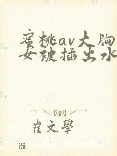 蜜桃av大胸美女被插出水