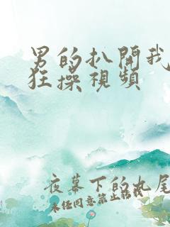 男的扒开我的腿狂操视频