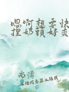 嗯啊想要快进来捏奶头好爽