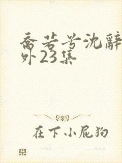 乔若兮沈辞安番外23集