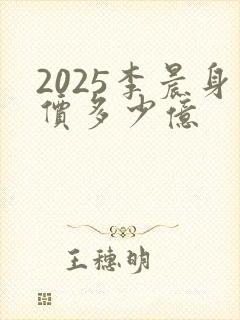 2025李晨身价多少亿