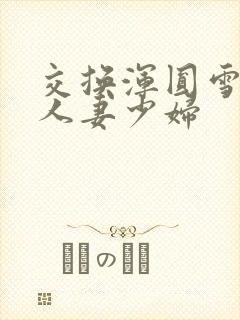 交换浑圆雪白的人妻少妇