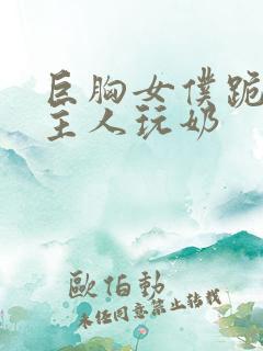 巨胸女仆跪着给主人玩奶