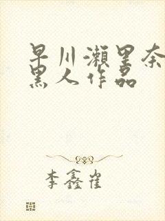 早川濑里奈大战黑人作品